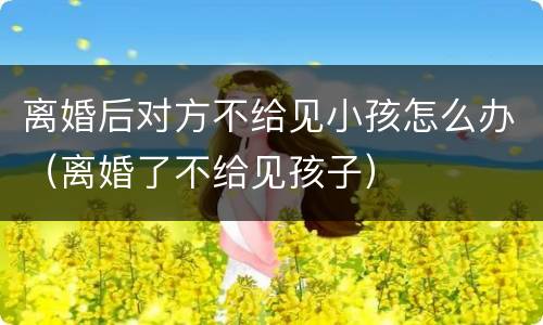 离婚后对方不给见小孩怎么办（离婚了不给见孩子）