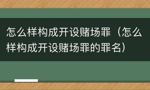 怎么样构成开设赌场罪（怎么样构成开设赌场罪的罪名）
