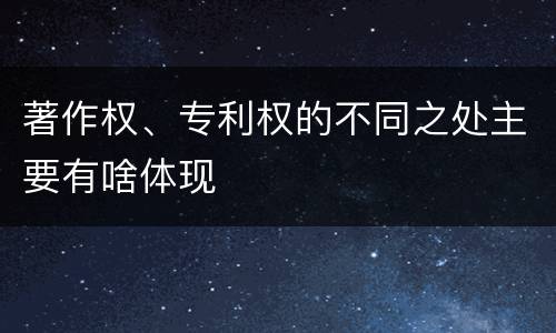 著作权、专利权的不同之处主要有啥体现