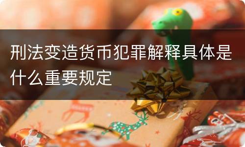 刑法变造货币犯罪解释具体是什么重要规定