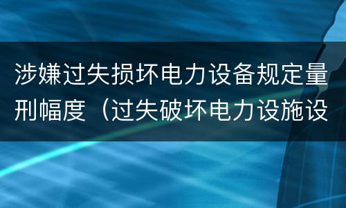 涉嫌过失损坏电力设备规定量刑幅度（过失破坏电力设施设备罪）