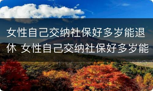 女性自己交纳社保好多岁能退休 女性自己交纳社保好多岁能退休啊