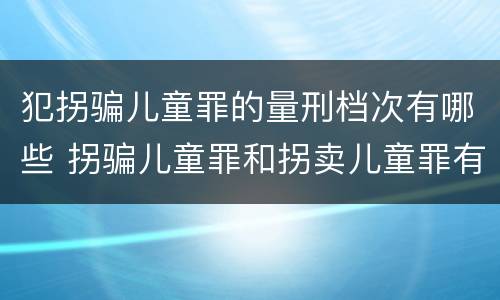 犯拐骗儿童罪的量刑档次有哪些 拐骗儿童罪和拐卖儿童罪有什么区别