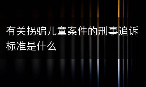 有关拐骗儿童案件的刑事追诉标准是什么