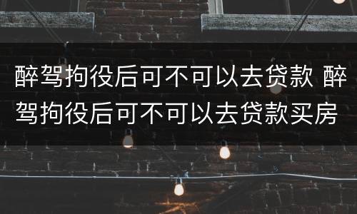 醉驾拘役后可不可以去贷款 醉驾拘役后可不可以去贷款买房
