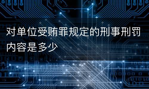 对单位受贿罪规定的刑事刑罚内容是多少