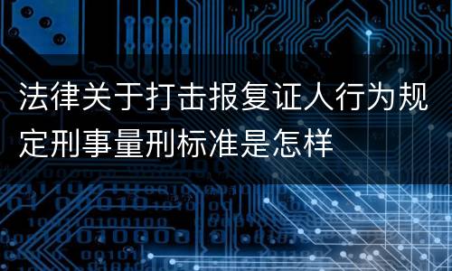法律关于打击报复证人行为规定刑事量刑标准是怎样