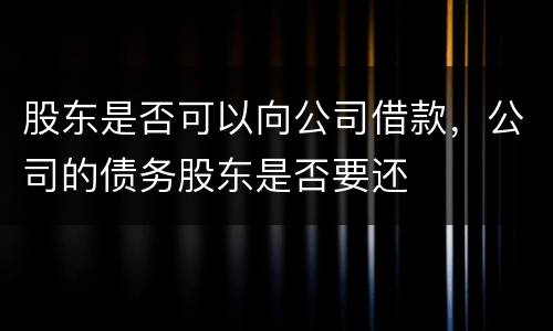 股东是否可以向公司借款，公司的债务股东是否要还
