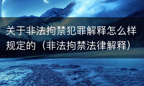 关于非法拘禁犯罪解释怎么样规定的（非法拘禁法律解释）