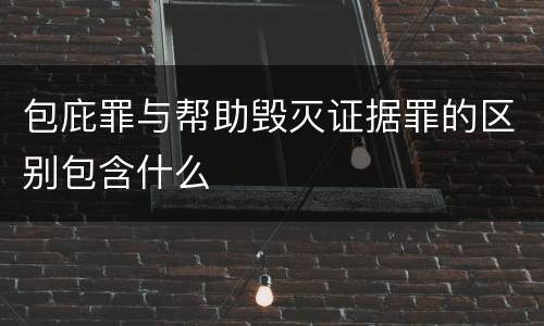 包庇罪与帮助毁灭证据罪的区别包含什么