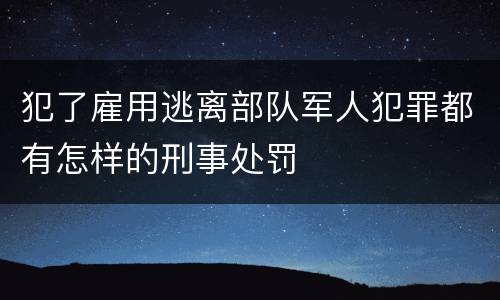 犯了雇用逃离部队军人犯罪都有怎样的刑事处罚