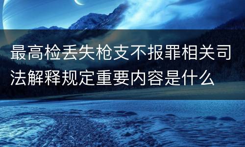 最高检丢失枪支不报罪相关司法解释规定重要内容是什么