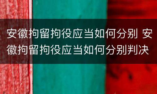 安徽拘留拘役应当如何分别 安徽拘留拘役应当如何分别判决