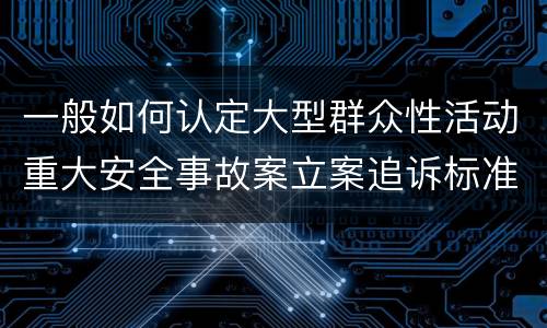 一般如何认定大型群众性活动重大安全事故案立案追诉标准