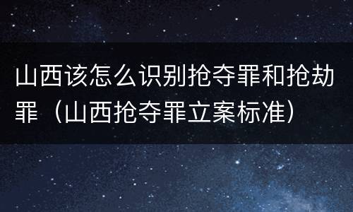山西该怎么识别抢夺罪和抢劫罪（山西抢夺罪立案标准）