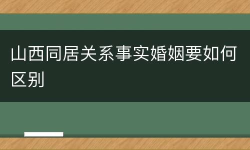 山西同居关系事实婚姻要如何区别