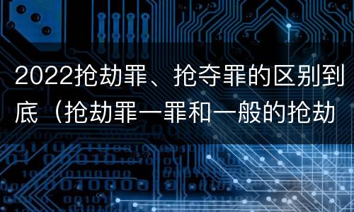 2022抢劫罪、抢夺罪的区别到底（抢劫罪一罪和一般的抢劫罪）