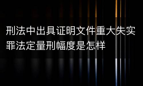 刑法中出具证明文件重大失实罪法定量刑幅度是怎样