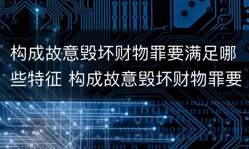 构成故意毁坏财物罪要满足哪些特征 构成故意毁坏财物罪要满足哪些特征
