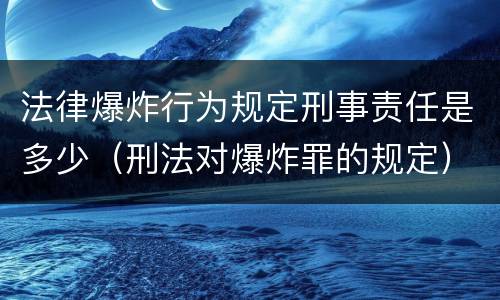 法律爆炸行为规定刑事责任是多少（刑法对爆炸罪的规定）