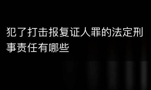 犯了打击报复证人罪的法定刑事责任有哪些