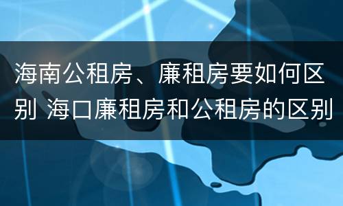 海南公租房、廉租房要如何区别 海口廉租房和公租房的区别