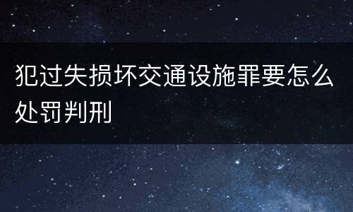 犯过失损坏交通设施罪要怎么处罚判刑
