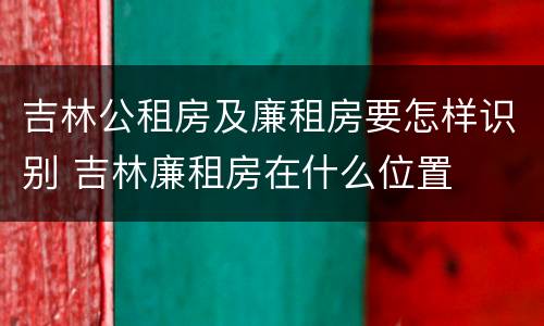 吉林公租房及廉租房要怎样识别 吉林廉租房在什么位置