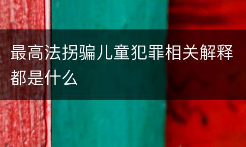 最高法拐骗儿童犯罪相关解释都是什么