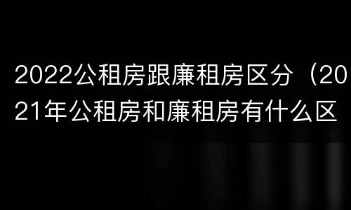 2022公租房跟廉租房区分（2021年公租房和廉租房有什么区别）