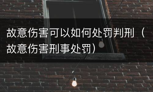 故意伤害可以如何处罚判刑（故意伤害刑事处罚）