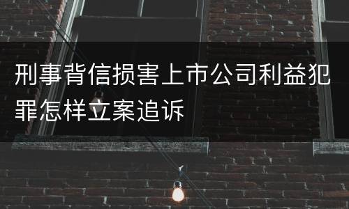 刑事背信损害上市公司利益犯罪怎样立案追诉