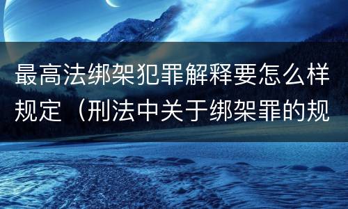 最高法绑架犯罪解释要怎么样规定（刑法中关于绑架罪的规定）