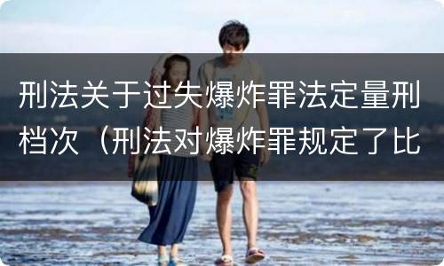 刑法关于过失爆炸罪法定量刑档次（刑法对爆炸罪规定了比过失爆炸罪）