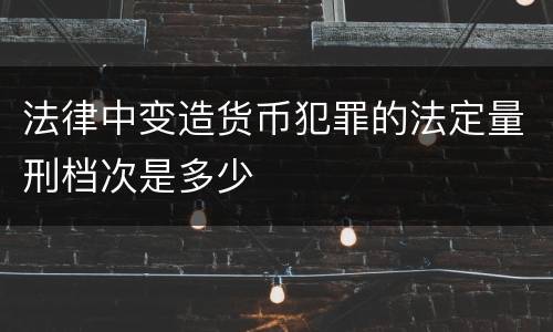 法律中变造货币犯罪的法定量刑档次是多少