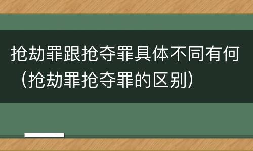 抢劫罪跟抢夺罪具体不同有何（抢劫罪抢夺罪的区别）