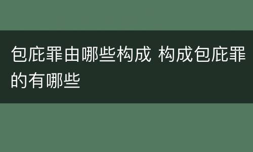 包庇罪由哪些构成 构成包庇罪的有哪些