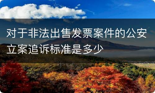 对于非法出售发票案件的公安立案追诉标准是多少