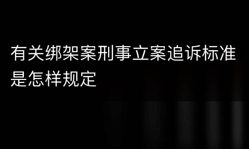 有关绑架案刑事立案追诉标准是怎样规定