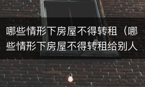 哪些情形下房屋不得转租（哪些情形下房屋不得转租给别人）