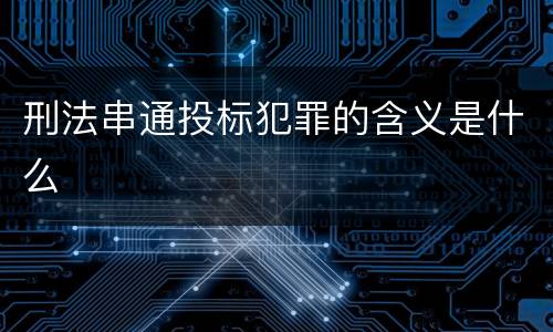 刑法串通投标犯罪的含义是什么