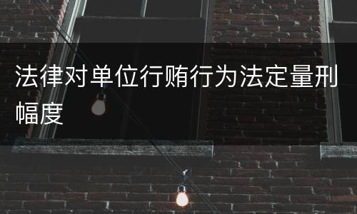 法律对单位行贿行为法定量刑幅度