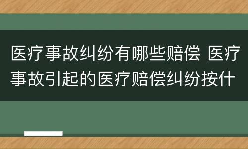 医疗事故纠纷有哪些赔偿 医疗事故引起的医疗赔偿纠纷按什么办理