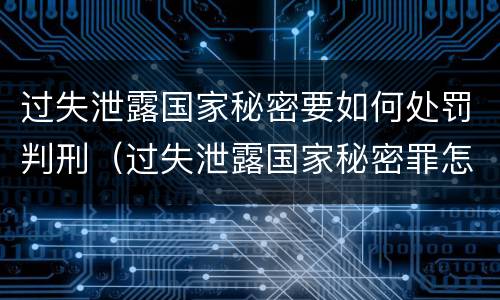 过失泄露国家秘密要如何处罚判刑（过失泄露国家秘密罪怎么判）