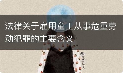 法律关于雇用童工从事危重劳动犯罪的主要含义