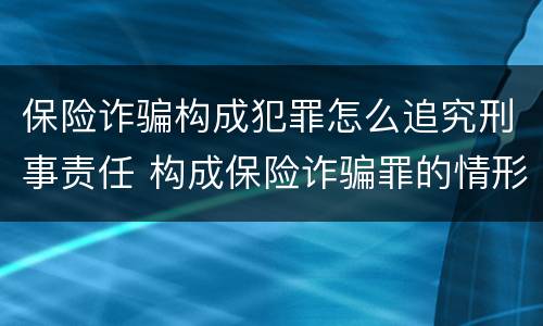 保险诈骗构成犯罪怎么追究刑事责任 构成保险诈骗罪的情形