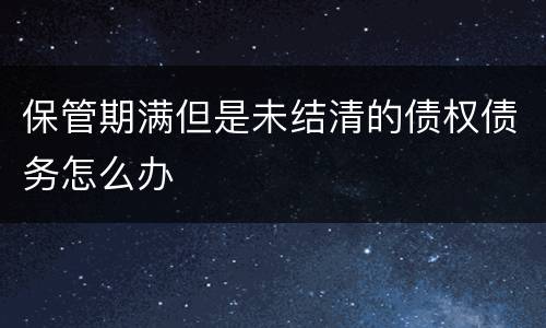 保管期满但是未结清的债权债务怎么办