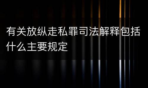 有关放纵走私罪司法解释包括什么主要规定