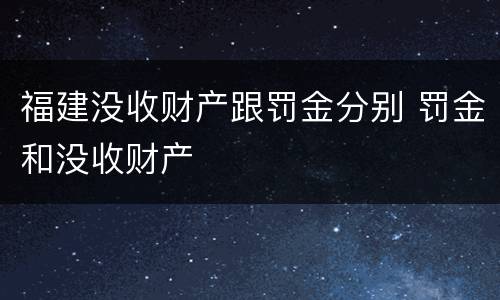 福建没收财产跟罚金分别 罚金和没收财产