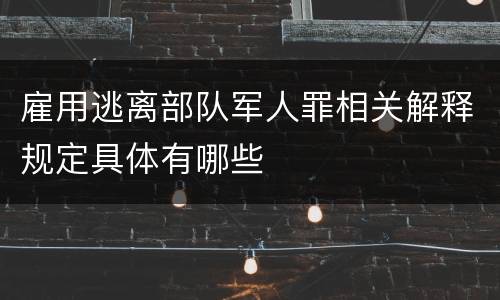 雇用逃离部队军人罪相关解释规定具体有哪些